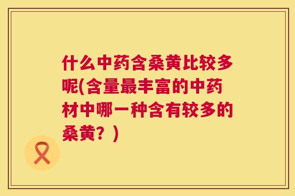 什么含桑黄比较多呢(含量丰富的材中哪一种含有较多的桑黄?) 什么含桑黄比较多呢(含量丰富的材中哪一种含有较多的桑黄?)