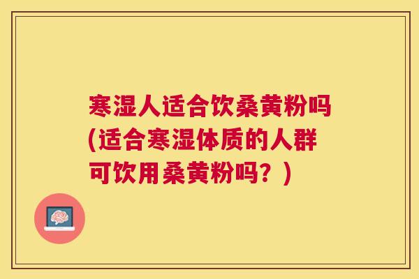 寒湿人适合饮桑黄粉吗(适合寒湿体质的人群可饮用桑黄粉吗?) 寒湿人适合饮桑黄粉吗(适合寒湿体质的人群可饮用桑黄粉吗?)