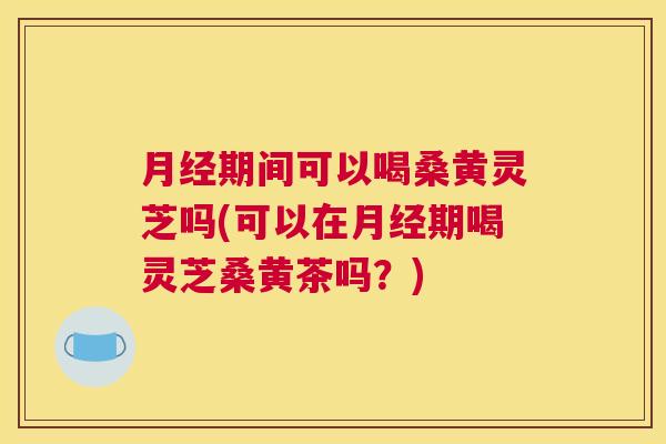 期间可以喝桑黄灵芝吗(可以在期喝灵芝桑黄茶吗?) 期间可以喝桑黄灵芝吗(可以在期喝灵芝桑黄茶吗?)