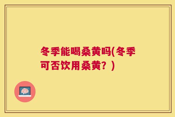 冬季能喝桑黄吗(冬季可否饮用桑黄?) 冬季能喝桑黄吗(冬季可否饮用桑黄?)