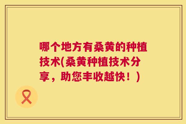 哪个地方有桑黄的种植技术(桑黄种植技术分享,助您丰收越快!) 哪个地方有桑黄的种植技术(桑黄种植技术分享,助您丰收越快!)