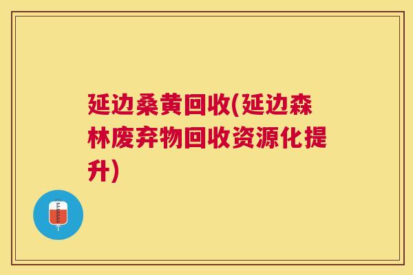 延边桑黄回收(延边森林废弃物回收资源化提升) 延边桑黄回收(延边森林废弃物回收资源化提升)