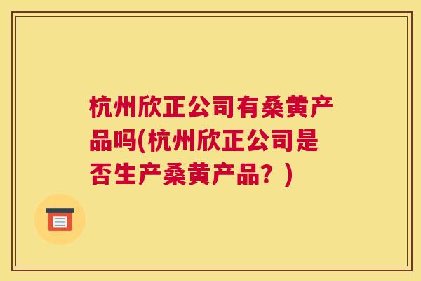 杭州欣正公司有桑黄产品吗(杭州欣正公司是否生产桑黄产品?) 杭州欣正公司有桑黄产品吗(杭州欣正公司是否生产桑黄产品?)