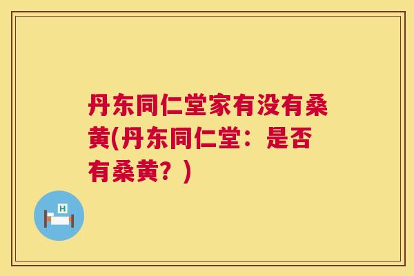 丹东同仁堂家有没有桑黄(丹东同仁堂:是否有桑黄?) 丹东同仁堂家有没有桑黄(丹东同仁堂:是否有桑黄?)