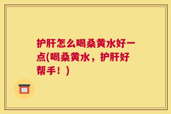 怎么喝桑黄水好一点(喝桑黄水,好帮手!) 怎么喝桑黄水好一点(喝桑黄水,好帮手!)