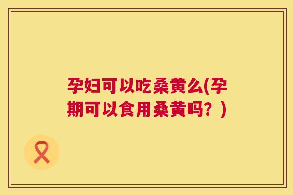 孕妇可以吃桑黄么(孕期可以食用桑黄吗?) 孕妇可以吃桑黄么(孕期可以食用桑黄吗?)