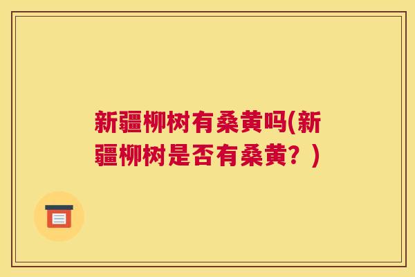 新疆柳树有桑黄吗(新疆柳树是否有桑黄?) 新疆柳树有桑黄吗(新疆柳树是否有桑黄?)