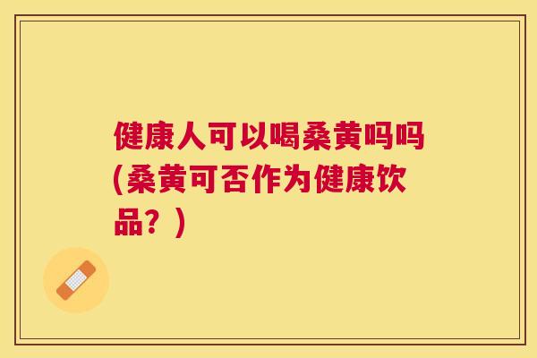健康人可以喝桑黄吗吗(桑黄可否作为健康饮品?) 健康人可以喝桑黄吗吗(桑黄可否作为健康饮品?)