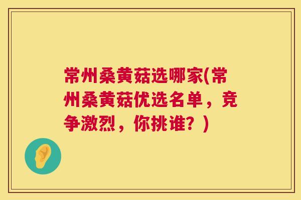 常州桑黄菇选哪家(常州桑黄菇优选名单,竞争激烈,你挑谁?) 常州桑黄菇选哪家(常州桑黄菇优选名单,竞争激烈,你挑谁?)