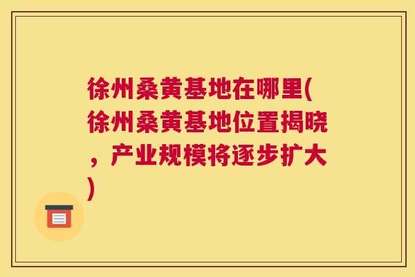 徐州桑黄基地在哪里(徐州桑黄基地位置揭晓,产业规模将逐步扩大) 徐州桑黄基地在哪里(徐州桑黄基地位置揭晓,产业规模将逐步扩大)