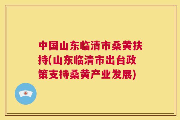 中国山东临清市桑黄扶持(山东临清市出台政策支持桑黄产业发展) 中国山东临清市桑黄扶持(山东临清市出台政策支持桑黄产业发展)