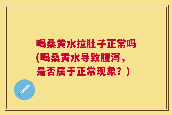 喝桑黄水拉肚子正常吗(喝桑黄水导致,是否属于正常现象?) 喝桑黄水拉肚子正常吗(喝桑黄水导致,是否属于正常现象?)
