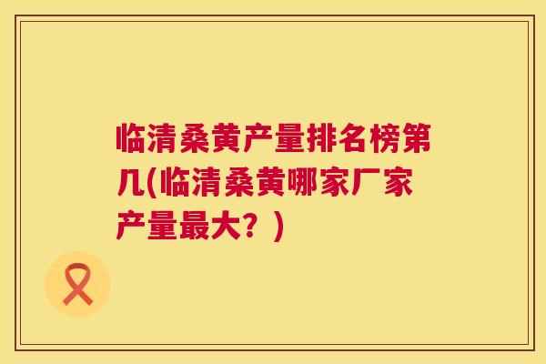 临清桑黄产量排名榜第几(临清桑黄哪家厂家产量大?) 临清桑黄产量排名榜第几(临清桑黄哪家厂家产量大?)