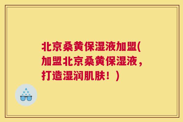 北京桑黄保湿液加盟(加盟北京桑黄保湿液,打造湿润!) 北京桑黄保湿液加盟(加盟北京桑黄保湿液,打造湿润!)
