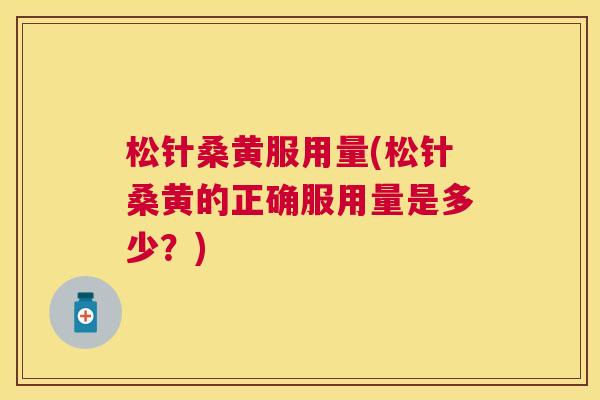 松针桑黄服用量(松针桑黄的正确服用量是多少?) 松针桑黄服用量(松针桑黄的正确服用量是多少?)