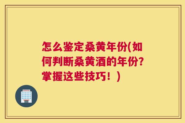 怎么鉴定桑黄年份(如何判断桑黄酒的年份?掌握这些技巧!) 怎么鉴定桑黄年份(如何判断桑黄酒的年份?掌握这些技巧!)