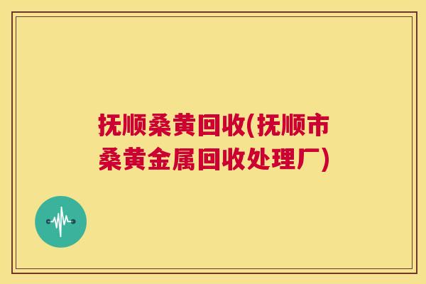 抚顺桑黄回收(抚顺市桑黄金属回收处理厂) 抚顺桑黄回收(抚顺市桑黄金属回收处理厂)