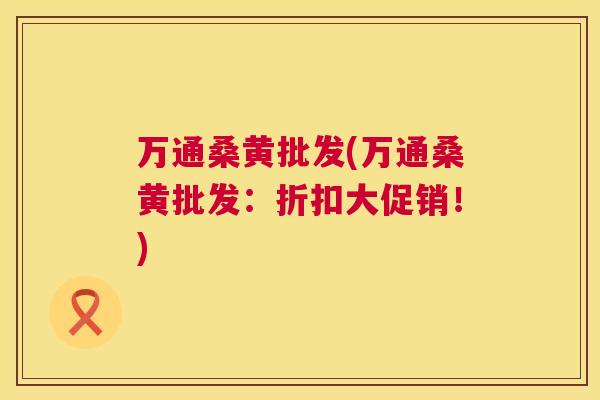 万通桑黄批发(万通桑黄批发:折扣大促销!) 万通桑黄批发(万通桑黄批发:折扣大促销!)