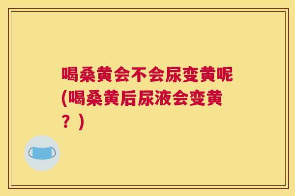 喝桑黄会不会尿变黄呢(喝桑黄后尿液会变黄?) 喝桑黄会不会尿变黄呢(喝桑黄后尿液会变黄?)