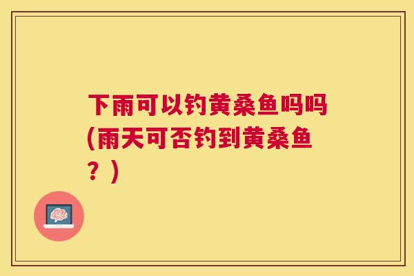 下雨可以钓黄桑鱼吗吗(雨天可否钓到黄桑鱼?) 下雨可以钓黄桑鱼吗吗(雨天可否钓到黄桑鱼?)