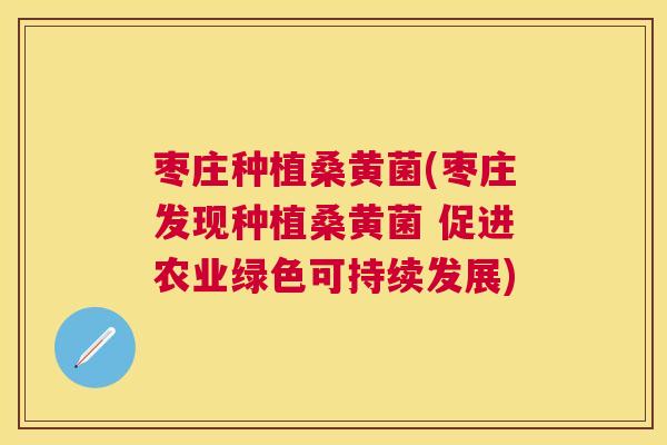 枣庄种植桑黄菌(枣庄发现种植桑黄菌 促进农业绿色可持续发展) 枣庄种植桑黄菌(枣庄发现种植桑黄菌 促进农业绿色可持续发展)