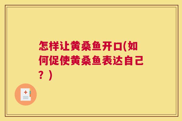 怎样让黄桑鱼开口(如何促使黄桑鱼表达自己?) 怎样让黄桑鱼开口(如何促使黄桑鱼表达自己?)