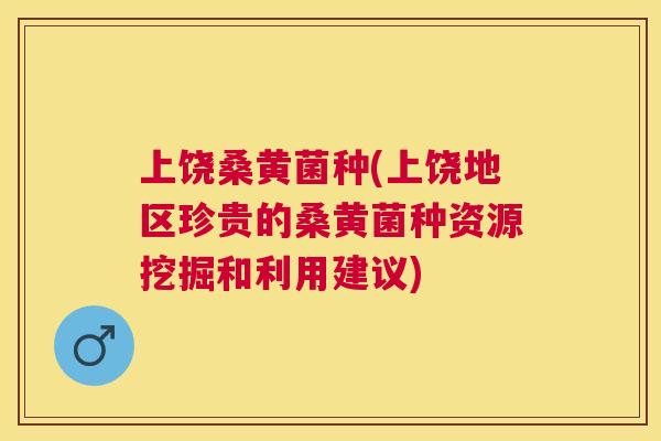 上饶桑黄菌种(上饶地区珍贵的桑黄菌种资源挖掘和利用建议) 上饶桑黄菌种(上饶地区珍贵的桑黄菌种资源挖掘和利用建议)
