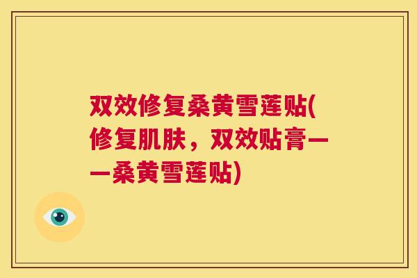 双效修复桑黄雪莲贴(修复,双效贴膏——桑黄雪莲贴) 双效修复桑黄雪莲贴(修复,双效贴膏——桑黄雪莲贴)