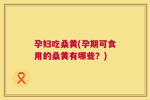 孕妇吃桑黄(孕期可食用的桑黄有哪些?) 孕妇吃桑黄(孕期可食用的桑黄有哪些?)