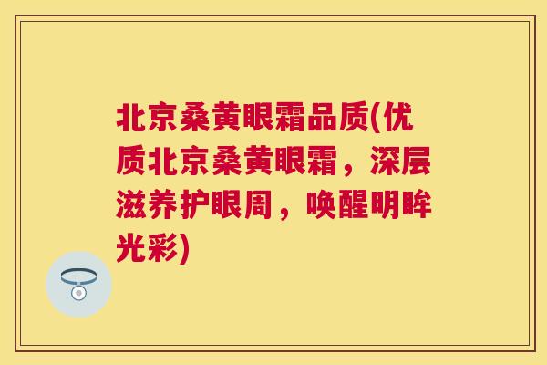 北京桑黄眼霜品质(优质北京桑黄眼霜,深层滋养护眼周,唤醒明眸光彩) 北京桑黄眼霜品质(优质北京桑黄眼霜,深层滋养护眼周,唤醒明眸光彩)