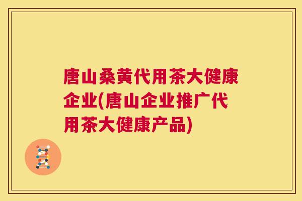 唐山桑黄代用茶大健康企业(唐山企业推广代用茶大健康产品) 唐山桑黄代用茶大健康企业(唐山企业推广代用茶大健康产品)
