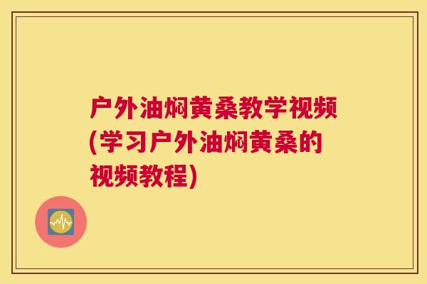 户外油焖黄桑教学视频(学习户外油焖黄桑的视频教程) 户外油焖黄桑教学视频(学习户外油焖黄桑的视频教程)