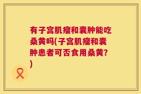 有子宫和囊肿能吃桑黄吗(子宫和囊肿患者可否食用桑黄?) 有子宫和囊肿能吃桑黄吗(子宫和囊肿患者可否食用桑黄?)