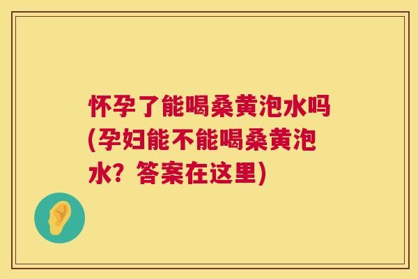 怀孕了能喝桑黄泡水吗(孕妇能不能喝桑黄泡水?答案在这里) 怀孕了能喝桑黄泡水吗(孕妇能不能喝桑黄泡水?答案在这里)