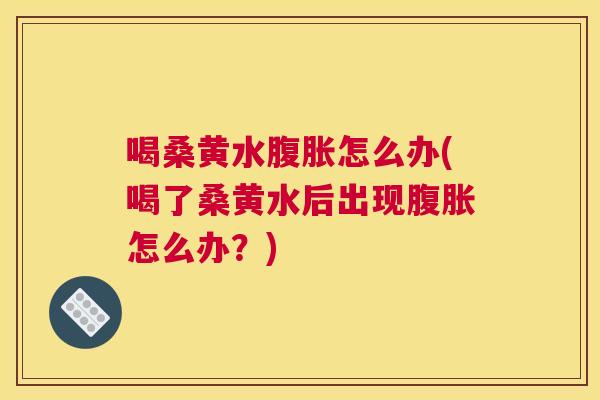 喝桑黄水怎么办(喝了桑黄水后出现怎么办?) 喝桑黄水怎么办(喝了桑黄水后出现怎么办?)