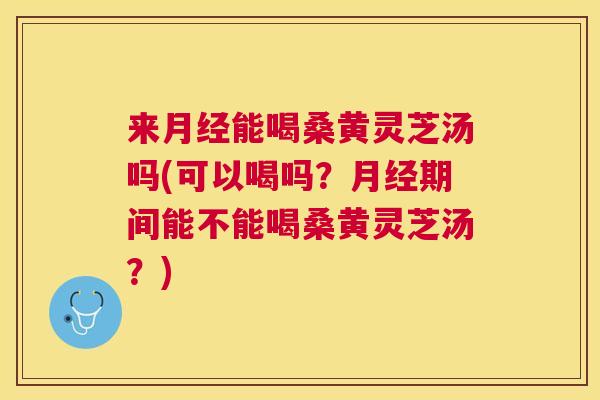 来能喝桑黄灵芝汤吗(可以喝吗?期间能不能喝桑黄灵芝汤?) 来能喝桑黄灵芝汤吗(可以喝吗?期间能不能喝桑黄灵芝汤?)