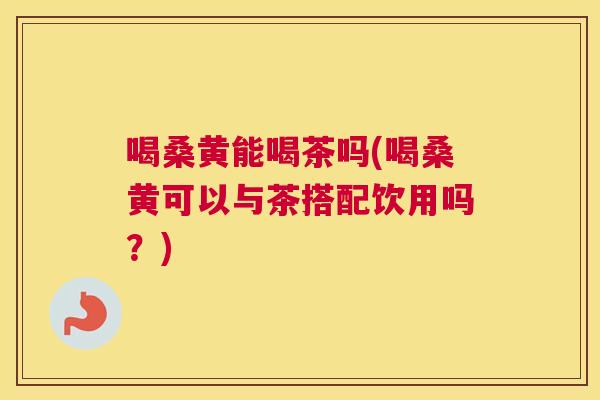 喝桑黄能喝茶吗(喝桑黄可以与茶搭配饮用吗?) 喝桑黄能喝茶吗(喝桑黄可以与茶搭配饮用吗?)