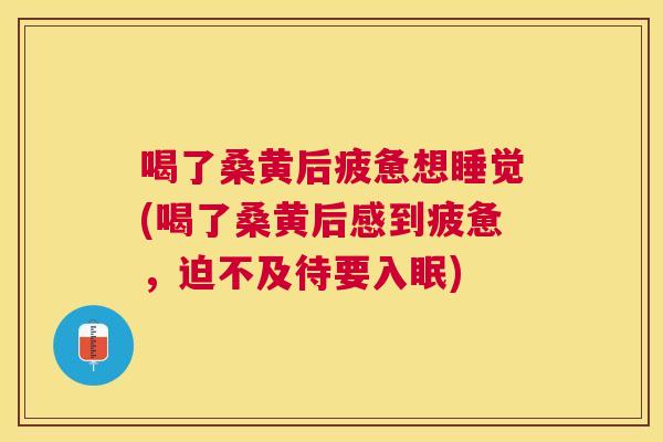 喝了桑黄后疲惫想睡觉(喝了桑黄后感到疲惫，迫不及待要入眠)