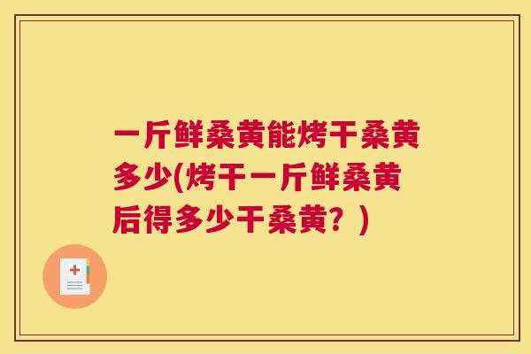 一斤鲜桑黄能烤干桑黄多少(烤干一斤鲜桑黄后得多少干桑黄?) 一斤鲜桑黄能烤干桑黄多少(烤干一斤鲜桑黄后得多少干桑黄?)