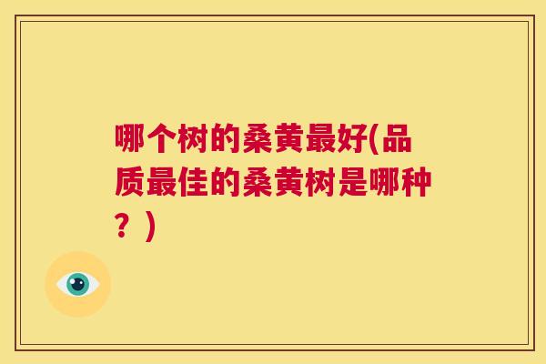 哪个树的桑黄好(品质佳的桑黄树是哪种?) 哪个树的桑黄好(品质佳的桑黄树是哪种?)