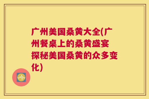 广州美国桑黄大全(广州餐桌上的桑黄盛宴 探秘美国桑黄的众多变化)
