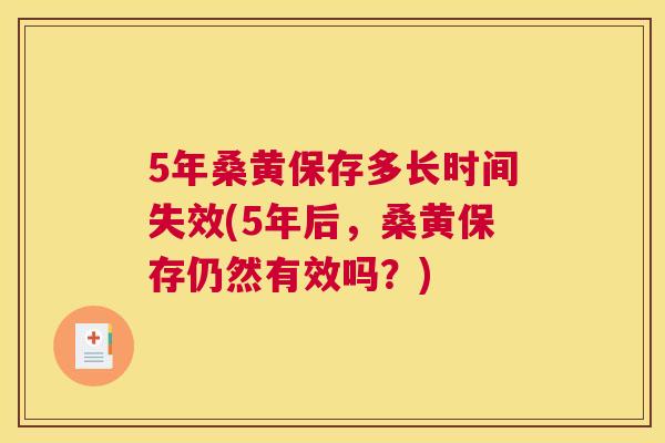 5年桑黄保存多长时间失效(5年后,桑黄保存仍然有效吗?) 5年桑黄保存多长时间失效(5年后,桑黄保存仍然有效吗?)