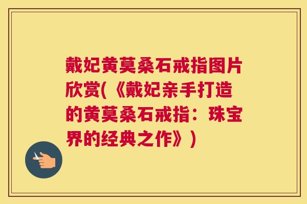 戴妃黄莫桑石戒指图片欣赏(《戴妃亲手打造的黄莫桑石戒指:珠宝界的经典之作》) 戴妃黄莫桑石戒指图片欣赏(《戴妃亲手打造的黄莫桑石戒指:珠宝界的经典之作》)