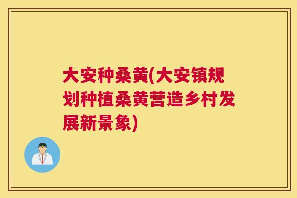 大安种桑黄(大安镇规划种植桑黄营造乡村发展新景象) 大安种桑黄(大安镇规划种植桑黄营造乡村发展新景象)