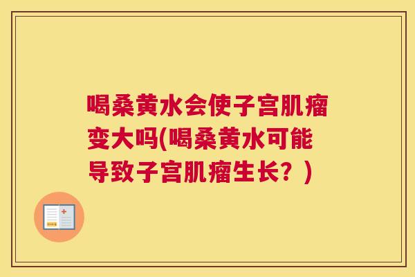 喝桑黄水会使子宫变大吗(喝桑黄水可能导致子宫生长?) 喝桑黄水会使子宫变大吗(喝桑黄水可能导致子宫生长?)