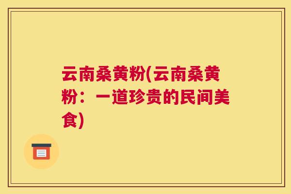 云南桑黄粉(云南桑黄粉:一道珍贵的民间美食) 云南桑黄粉(云南桑黄粉:一道珍贵的民间美食)