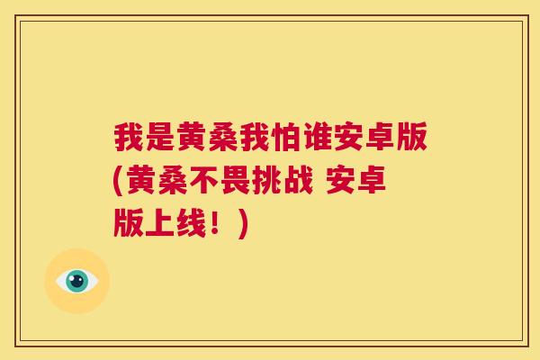 我是黄桑我怕谁安卓版(黄桑不畏挑战 安卓版上线!) 我是黄桑我怕谁安卓版(黄桑不畏挑战 安卓版上线!)