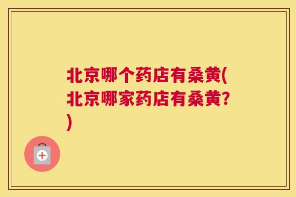 北京哪个药店有桑黄(北京哪家药店有桑黄?) 北京哪个药店有桑黄(北京哪家药店有桑黄?)