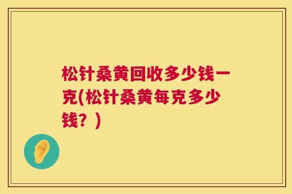 松针桑黄回收多少钱一克(松针桑黄每克多少钱?) 松针桑黄回收多少钱一克(松针桑黄每克多少钱?)