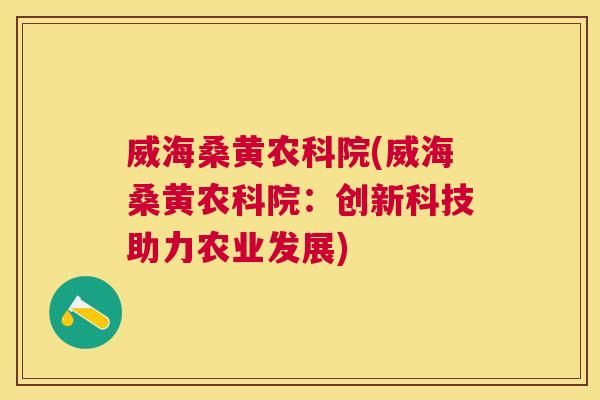威海桑黄农科院(威海桑黄农科院:创新科技助力农业发展) 威海桑黄农科院(威海桑黄农科院:创新科技助力农业发展)